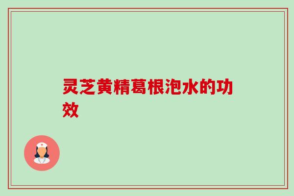灵芝黄精葛根泡水的功效-第1张图片-卓越灵芝孢子粉