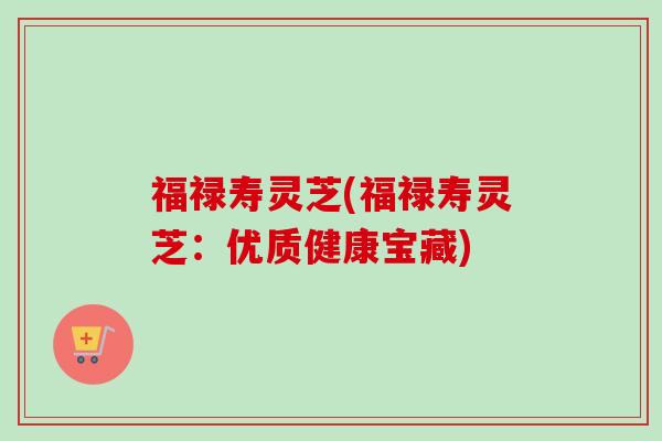福禄寿灵芝(福禄寿灵芝:优质健康宝藏)-第1张图片-卓越灵芝孢子粉 福禄寿灵芝(福禄寿灵芝:优质健康宝藏)-第1张图片-卓越灵芝孢子粉
