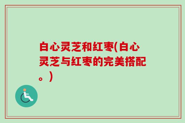 白心灵芝和红枣(白心灵芝与红枣的完美搭配。)-第1张图片-卓越灵芝孢子粉 白心灵芝和红枣(白心灵芝与红枣的完美搭配。)-第1张图片-卓越灵芝孢子粉