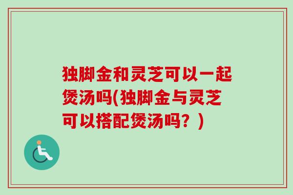 独脚金和灵芝可以一起煲汤吗(独脚金与灵芝可以搭配煲汤吗?)-第1张图片-卓越灵芝孢子粉 独脚金和灵芝可以一起煲汤吗(独脚金与灵芝可以搭配煲汤吗?)-第1张图片-卓越灵芝孢子粉