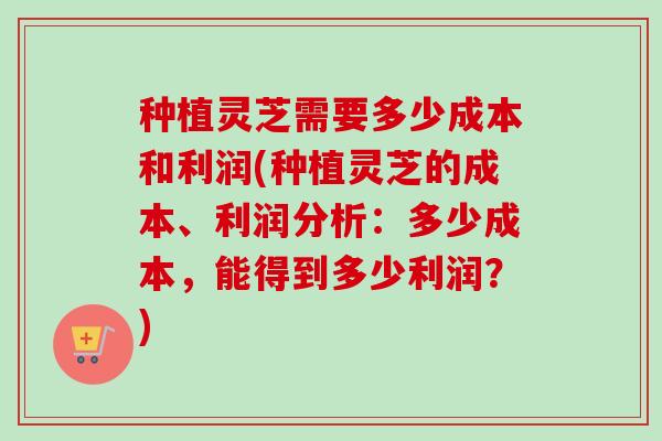 种植灵芝需要多少成本和利润(种植灵芝的成本、利润分析:多少成本,能得到多少利润?)-第1张图片-卓越灵芝孢子粉 种植灵芝需要多少成本和利润(种植灵芝的成本、利润分析:多少成本,能得到多少利润?)-第1张图片-卓越灵芝孢子粉