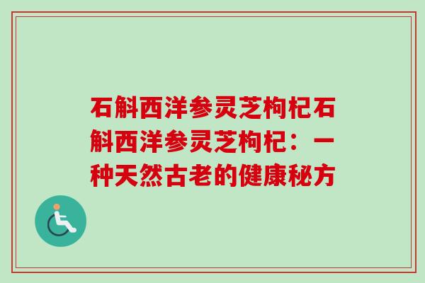 石斛西洋参灵芝枸杞石斛西洋参灵芝枸杞:一种天然古老的健康秘方-第1张图片-卓越灵芝孢子粉 石斛西洋参灵芝枸杞石斛西洋参灵芝枸杞:一种天然古老的健康秘方-第1张图片-卓越灵芝孢子粉