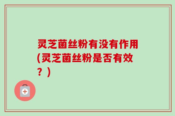 灵芝菌丝粉有没有作用(灵芝菌丝粉是否有效?)-第1张图片-卓越灵芝孢子粉 灵芝菌丝粉有没有作用(灵芝菌丝粉是否有效?)-第1张图片-卓越灵芝孢子粉