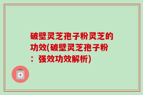 破壁灵芝孢子粉灵芝的功效(破壁灵芝孢子粉：强效功效解析)-第1张图片-卓越灵芝孢子粉