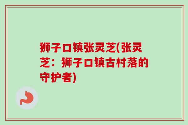 狮子口镇张灵芝(张灵芝:狮子口镇古村落的守护者)-第1张图片-卓越灵芝孢子粉 狮子口镇张灵芝(张灵芝:狮子口镇古村落的守护者)-第1张图片-卓越灵芝孢子粉
