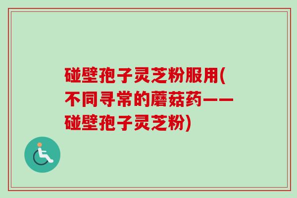 碰壁孢子灵芝粉服用(不同寻常的蘑菇药——碰壁孢子灵芝粉)-第1张图片-卓越灵芝孢子粉 碰壁孢子灵芝粉服用(不同寻常的蘑菇药——碰壁孢子灵芝粉)-第1张图片-卓越灵芝孢子粉