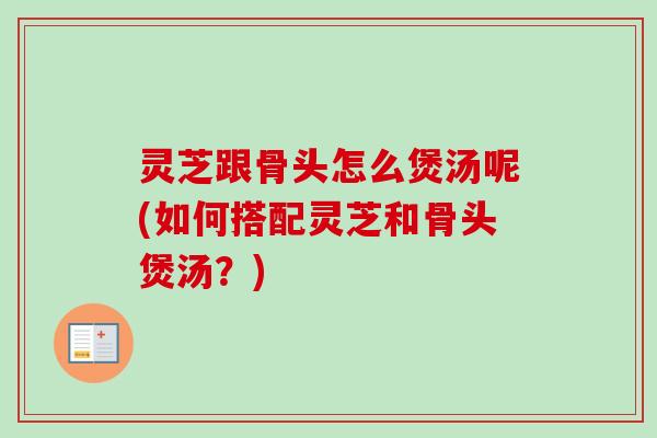 灵芝跟骨头怎么煲汤呢(如何搭配灵芝和骨头煲汤?)-第1张图片-卓越灵芝孢子粉 灵芝跟骨头怎么煲汤呢(如何搭配灵芝和骨头煲汤?)-第1张图片-卓越灵芝孢子粉