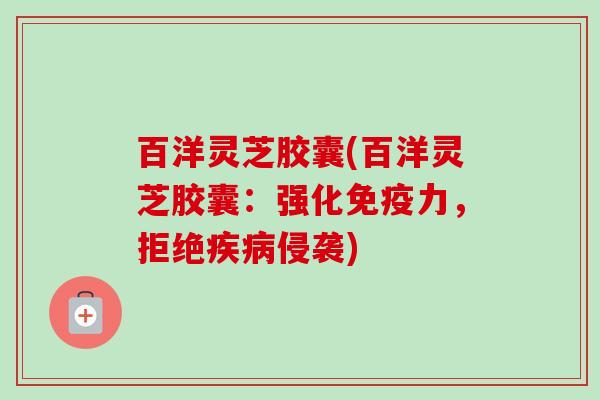 百洋灵芝胶囊(百洋灵芝胶囊:强化免疫力,拒绝疾病侵袭)-第1张图片-卓越灵芝孢子粉 百洋灵芝胶囊(百洋灵芝胶囊:强化免疫力,拒绝疾病侵袭)-第1张图片-卓越灵芝孢子粉