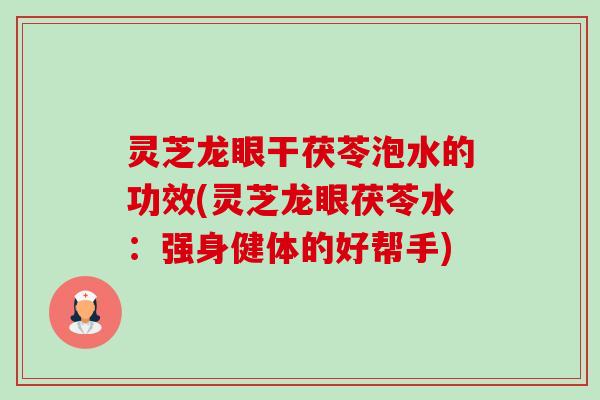 灵芝龙眼干茯苓泡水的功效(灵芝龙眼茯苓水：强身健体的好帮手)-第1张图片-卓越灵芝孢子粉