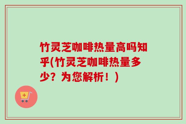 竹灵芝咖啡热量高吗知乎(竹灵芝咖啡热量多少?为您解析!)-第1张图片-卓越灵芝孢子粉 竹灵芝咖啡热量高吗知乎(竹灵芝咖啡热量多少?为您解析!)-第1张图片-卓越灵芝孢子粉