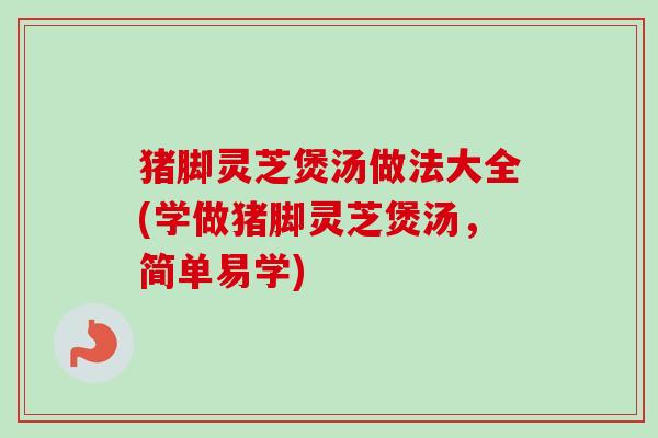 猪脚灵芝煲汤做法大全(学做猪脚灵芝煲汤，简单易学)-第1张图片-卓越灵芝孢子粉