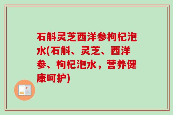 石斛灵芝西洋参枸杞泡水(石斛、灵芝、西洋参、枸杞泡水,营养健康呵护)-第1张图片-卓越灵芝孢子粉 石斛灵芝西洋参枸杞泡水(石斛、灵芝、西洋参、枸杞泡水,营养健康呵护)-第1张图片-卓越灵芝孢子粉