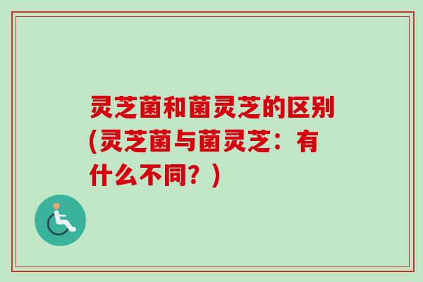 灵芝菌和菌灵芝的区别(灵芝菌与菌灵芝:有什么不同?)-第1张图片-卓越灵芝孢子粉 灵芝菌和菌灵芝的区别(灵芝菌与菌灵芝:有什么不同?)-第1张图片-卓越灵芝孢子粉