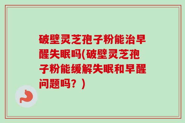 破壁灵芝孢子粉能治早醒失眠吗(破壁灵芝孢子粉能缓解失眠和早醒问题吗?)-第1张图片-卓越灵芝孢子粉 破壁灵芝孢子粉能治早醒失眠吗(破壁灵芝孢子粉能缓解失眠和早醒问题吗?)-第1张图片-卓越灵芝孢子粉