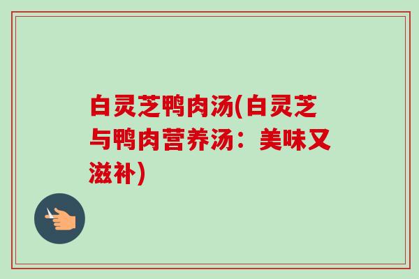 白灵芝鸭肉汤(白灵芝与鸭肉营养汤:美味又滋补)-第1张图片-卓越灵芝孢子粉 白灵芝鸭肉汤(白灵芝与鸭肉营养汤:美味又滋补)-第1张图片-卓越灵芝孢子粉