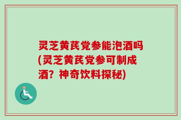灵芝黄芪党参能泡酒吗(灵芝黄芪党参可制成酒?神奇饮料探秘)-第1张图片-卓越灵芝孢子粉 灵芝黄芪党参能泡酒吗(灵芝黄芪党参可制成酒?神奇饮料探秘)-第1张图片-卓越灵芝孢子粉