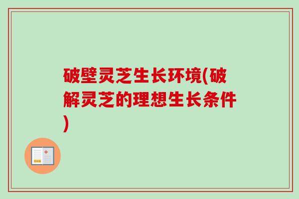 破壁灵芝生长环境(破解灵芝的理想生长条件)-第1张图片-卓越灵芝孢子粉