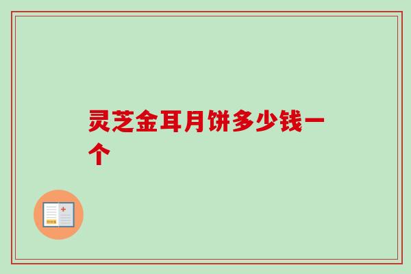 灵芝金耳月饼多少钱一个-第1张图片-卓越灵芝孢子粉 灵芝金耳月饼多少钱一个-第1张图片-卓越灵芝孢子粉