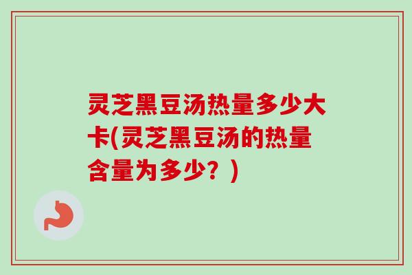 灵芝黑豆汤热量多少大卡(灵芝黑豆汤的热量含量为多少?)-第1张图片-卓越灵芝孢子粉 灵芝黑豆汤热量多少大卡(灵芝黑豆汤的热量含量为多少?)-第1张图片-卓越灵芝孢子粉