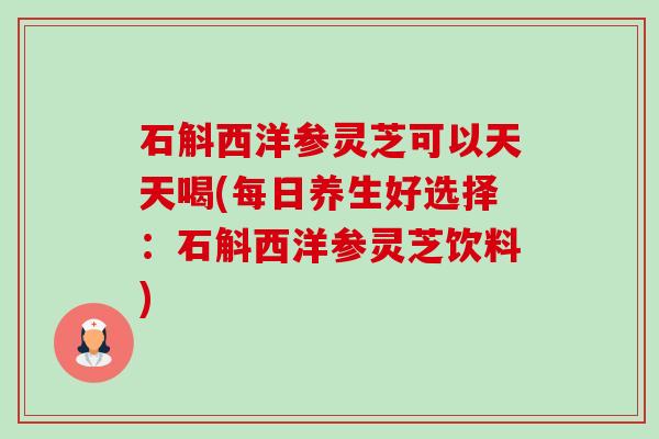 石斛西洋参灵芝可以天天喝(每日养生好选择：石斛西洋参灵芝饮料)-第1张图片-卓越灵芝孢子粉