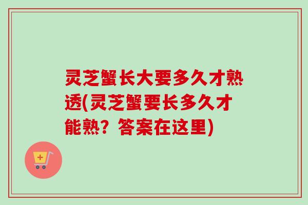 灵芝蟹长大要多久才熟透(灵芝蟹要长多久才能熟?答案在这里)-第1张图片-卓越灵芝孢子粉 灵芝蟹长大要多久才熟透(灵芝蟹要长多久才能熟?答案在这里)-第1张图片-卓越灵芝孢子粉