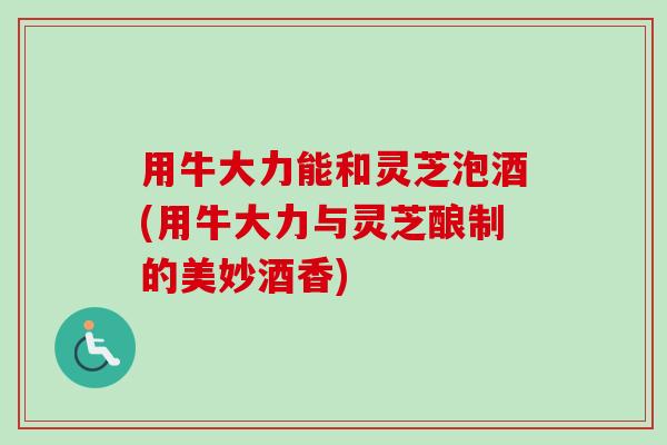 用牛大力能和灵芝泡酒(用牛大力与灵芝酿制的美妙酒香)-第1张图片-卓越灵芝孢子粉 用牛大力能和灵芝泡酒(用牛大力与灵芝酿制的美妙酒香)-第1张图片-卓越灵芝孢子粉