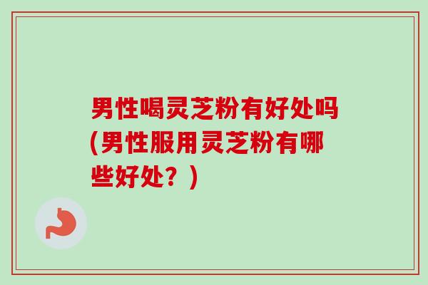 男性喝灵芝粉有好处吗(男性服用灵芝粉有哪些好处？)-第1张图片-卓越灵芝孢子粉