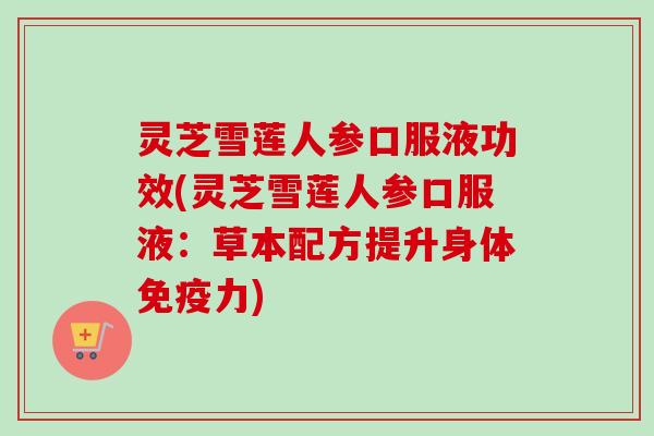 灵芝雪莲人参口服液功效(灵芝雪莲人参口服液:草本配方提升身体免疫力)-第1张图片-卓越灵芝孢子粉 灵芝雪莲人参口服液功效(灵芝雪莲人参口服液:草本配方提升身体免疫力)-第1张图片-卓越灵芝孢子粉