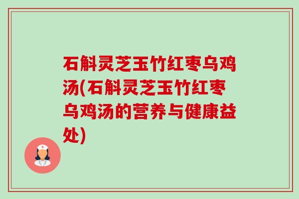 石斛灵芝玉竹红枣乌鸡汤(石斛灵芝玉竹红枣乌鸡汤的营养与健康益处)-第1张图片-卓越灵芝孢子粉 石斛灵芝玉竹红枣乌鸡汤(石斛灵芝玉竹红枣乌鸡汤的营养与健康益处)-第1张图片-卓越灵芝孢子粉