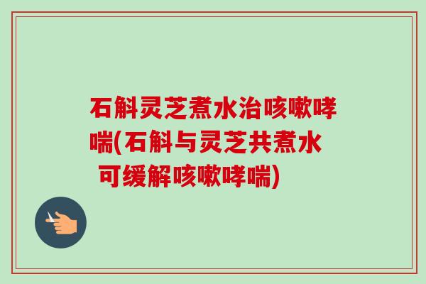 石斛灵芝煮水治咳嗽哮喘(石斛与灵芝共煮水 可缓解咳嗽哮喘)-第1张图片-卓越灵芝孢子粉 石斛灵芝煮水治咳嗽哮喘(石斛与灵芝共煮水 可缓解咳嗽哮喘)-第1张图片-卓越灵芝孢子粉