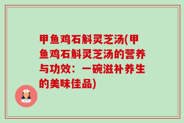 甲鱼鸡石斛灵芝汤(甲鱼鸡石斛灵芝汤的营养与功效:一碗滋补养生的美味佳品)-第1张图片-卓越灵芝孢子粉 甲鱼鸡石斛灵芝汤(甲鱼鸡石斛灵芝汤的营养与功效:一碗滋补养生的美味佳品)-第1张图片-卓越灵芝孢子粉