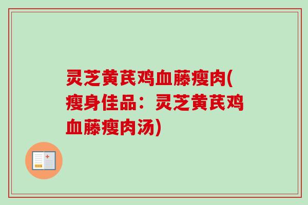 灵芝黄芪鸡血藤瘦肉(瘦身佳品:灵芝黄芪鸡血藤瘦肉汤)-第1张图片-卓越灵芝孢子粉 灵芝黄芪鸡血藤瘦肉(瘦身佳品:灵芝黄芪鸡血藤瘦肉汤)-第1张图片-卓越灵芝孢子粉