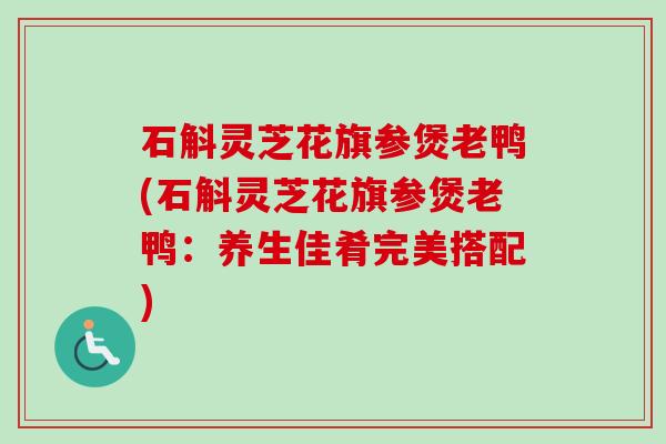 石斛灵芝花旗参煲老鸭(石斛灵芝花旗参煲老鸭：养生佳肴完美搭配)-第1张图片-卓越灵芝孢子粉