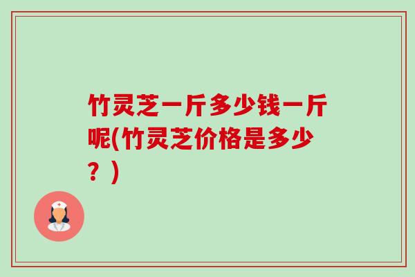 竹灵芝一斤多少钱一斤呢(竹灵芝价格是多少?)-第1张图片-卓越灵芝孢子粉 竹灵芝一斤多少钱一斤呢(竹灵芝价格是多少?)-第1张图片-卓越灵芝孢子粉