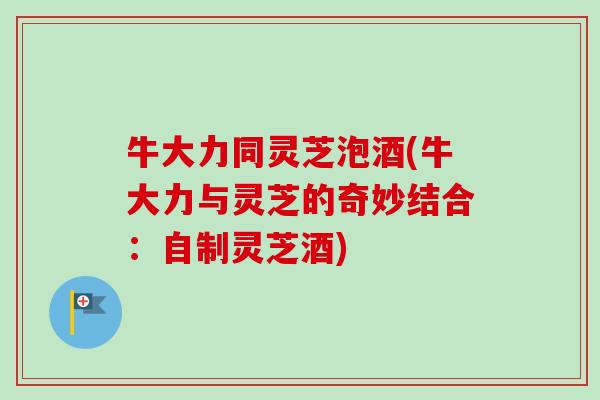 牛大力同灵芝泡酒(牛大力与灵芝的奇妙结合:自制灵芝酒)-第1张图片-卓越灵芝孢子粉 牛大力同灵芝泡酒(牛大力与灵芝的奇妙结合:自制灵芝酒)-第1张图片-卓越灵芝孢子粉