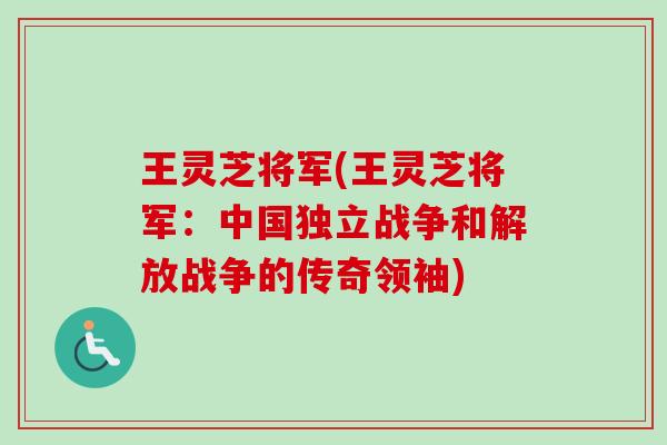 王灵芝将军(王灵芝将军:中国独立战争和解放战争的传奇领袖)-第1张图片-卓越灵芝孢子粉 王灵芝将军(王灵芝将军:中国独立战争和解放战争的传奇领袖)-第1张图片-卓越灵芝孢子粉