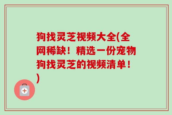 狗找灵芝视频大全(全网稀缺!精选一份宠物狗找灵芝的视频清单!)-第1张图片-卓越灵芝孢子粉 狗找灵芝视频大全(全网稀缺!精选一份宠物狗找灵芝的视频清单!)-第1张图片-卓越灵芝孢子粉