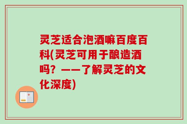 灵芝适合泡酒嘛百度百科(灵芝可用于酿造酒吗?——了解灵芝的文化深度)-第1张图片-卓越灵芝孢子粉 灵芝适合泡酒嘛百度百科(灵芝可用于酿造酒吗?——了解灵芝的文化深度)-第1张图片-卓越灵芝孢子粉