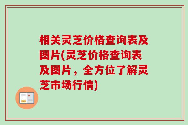 相关灵芝价格查询表及图片(灵芝价格查询表及图片,全方位了解灵芝市场行情)-第1张图片-卓越灵芝孢子粉 相关灵芝价格查询表及图片(灵芝价格查询表及图片,全方位了解灵芝市场行情)-第1张图片-卓越灵芝孢子粉