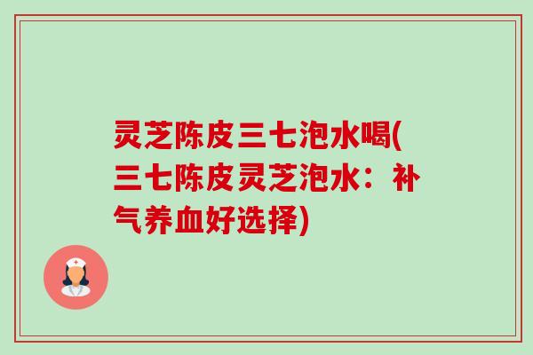 灵芝陈皮三七泡水喝(三七陈皮灵芝泡水:补气养血好选择)-第1张图片-卓越灵芝孢子粉 灵芝陈皮三七泡水喝(三七陈皮灵芝泡水:补气养血好选择)-第1张图片-卓越灵芝孢子粉