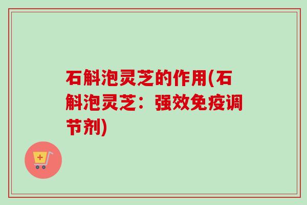 石斛泡灵芝的作用(石斛泡灵芝:强效免疫调节剂)-第1张图片-卓越灵芝孢子粉 石斛泡灵芝的作用(石斛泡灵芝:强效免疫调节剂)-第1张图片-卓越灵芝孢子粉