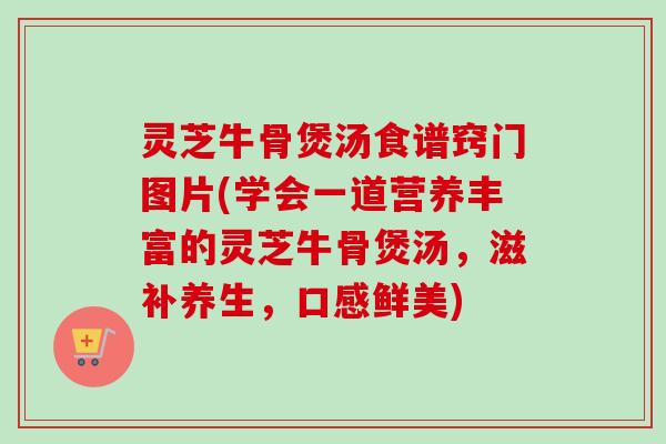 灵芝牛骨煲汤食谱窍门图片(学会一道营养丰富的灵芝牛骨煲汤,滋补养生,口感鲜美)-第1张图片-卓越灵芝孢子粉 灵芝牛骨煲汤食谱窍门图片(学会一道营养丰富的灵芝牛骨煲汤,滋补养生,口感鲜美)-第1张图片-卓越灵芝孢子粉