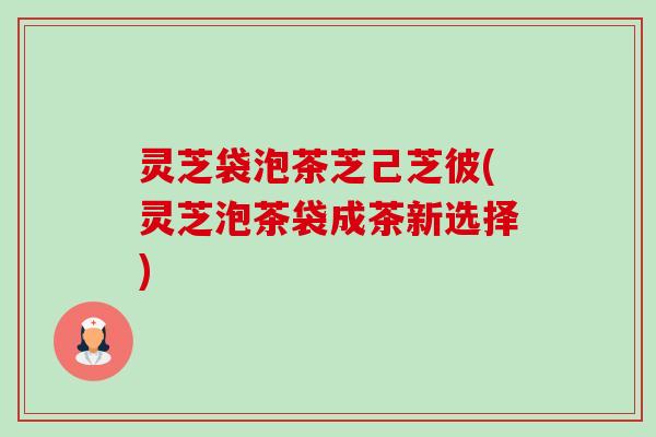 灵芝袋泡茶芝己芝彼(灵芝泡茶袋成茶新选择)-第1张图片-卓越灵芝孢子粉 灵芝袋泡茶芝己芝彼(灵芝泡茶袋成茶新选择)-第1张图片-卓越灵芝孢子粉