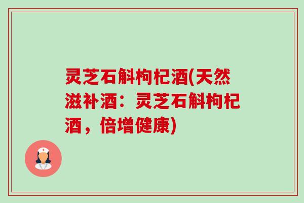 灵芝石斛枸杞酒(天然滋补酒:灵芝石斛枸杞酒,倍增健康)-第1张图片-卓越灵芝孢子粉 灵芝石斛枸杞酒(天然滋补酒:灵芝石斛枸杞酒,倍增健康)-第1张图片-卓越灵芝孢子粉