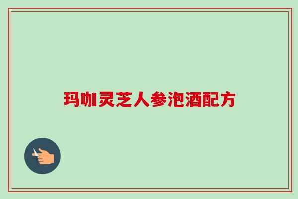 玛咖灵芝人参泡酒配方-第1张图片-卓越灵芝孢子粉 玛咖灵芝人参泡酒配方-第1张图片-卓越灵芝孢子粉