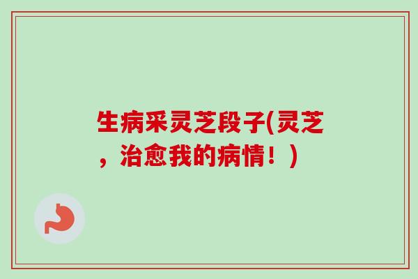 生病采灵芝段子(灵芝,治愈我的病情!)-第1张图片-卓越灵芝孢子粉 生病采灵芝段子(灵芝,治愈我的病情!)-第1张图片-卓越灵芝孢子粉