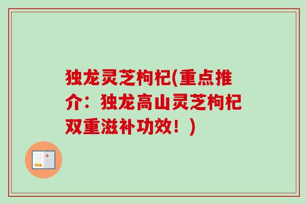 独龙灵芝枸杞(重点推介:独龙高山灵芝枸杞双重滋补功效!)-第1张图片-卓越灵芝孢子粉 独龙灵芝枸杞(重点推介:独龙高山灵芝枸杞双重滋补功效!)-第1张图片-卓越灵芝孢子粉