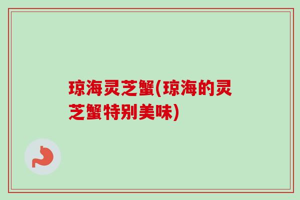 琼海灵芝蟹(琼海的灵芝蟹特别美味)-第1张图片-卓越灵芝孢子粉 琼海灵芝蟹(琼海的灵芝蟹特别美味)-第1张图片-卓越灵芝孢子粉