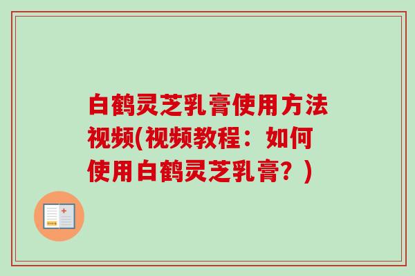 白鹤灵芝乳膏使用方法视频(视频教程：如何使用白鹤灵芝乳膏？)-第1张图片-卓越灵芝孢子粉