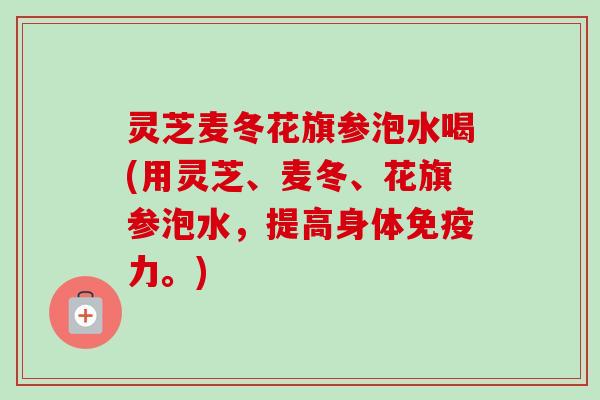 灵芝麦冬花旗参泡水喝(用灵芝、麦冬、花旗参泡水，提高身体免疫力。)-第1张图片-卓越灵芝孢子粉